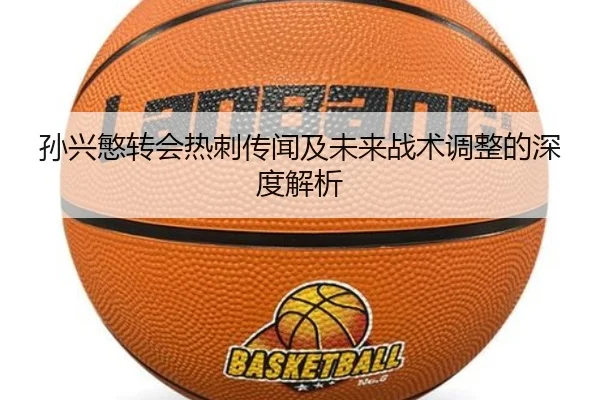 孙兴慜转会热刺传闻及未来战术调整的深度解析