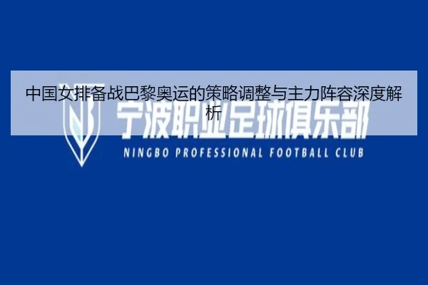 中国女排备战巴黎奥运的策略调整与主力阵容深度解析